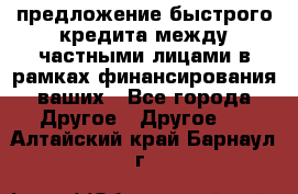 предложение быстрого кредита между частными лицами в рамках финансирования ваших - Все города Другое » Другое   . Алтайский край,Барнаул г.